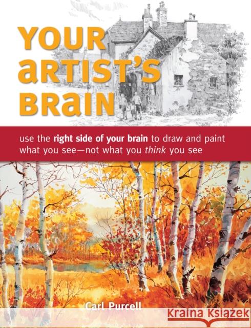 Your Artist's Brain: Use the Right Side of Your Brain to Draw and Paint What You See - Not What You T Hink You See Purcell, Carl 9781440308444