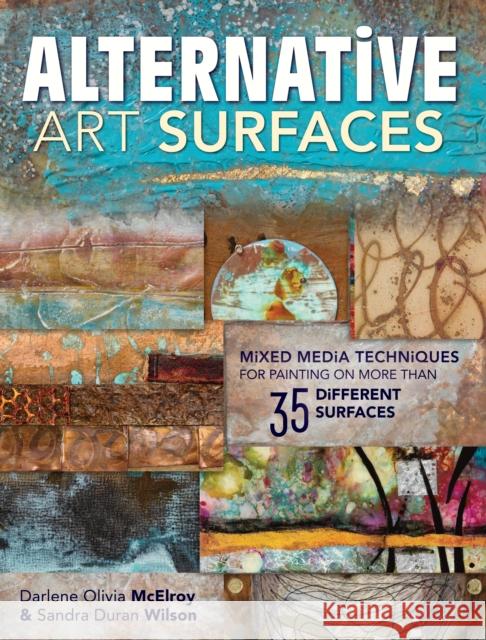 Alternative Art Surfaces : Mixed-Media Techniques for Painting on More Than 35 Different Surfaces Sandra Duran Wilson Darlene McElroy 9781440329449 North Light Books