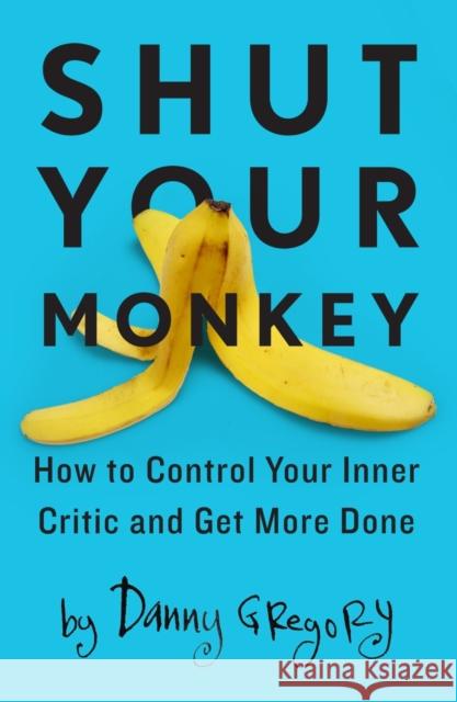 Shut Your Monkey: How to Control Your Inner Critic and Get More Done Danny Gregory 9781440341137 How Books
