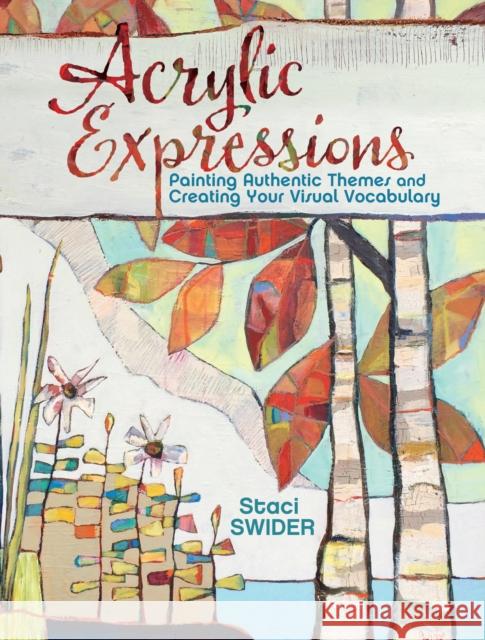 Acrylic Expressions: Painting Authentic Themes and Creating Your Visual Vocabulary Staci Swider 9781440344480 North Light Books