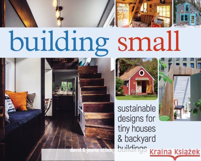Building Small: Sustainable Designs for Tiny Houses & Backyard Buildings David Stiles Jeanie Stiles 9781440345463