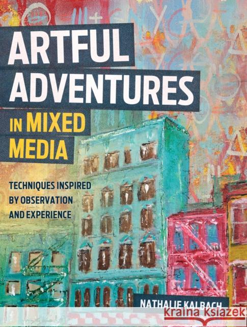 Artful Adventures in Mixed Media: Techniques Inspired by Observation and Experience Nathalie Kalbach 9781440348334 North Light Books