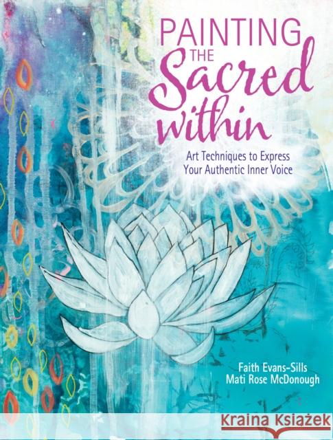 Painting the Sacred Within: Art Techniques to Express Your Authentic Inner Voice Faith Evans-Sills Mati Rose McDonough 9781440348471 North Light Books