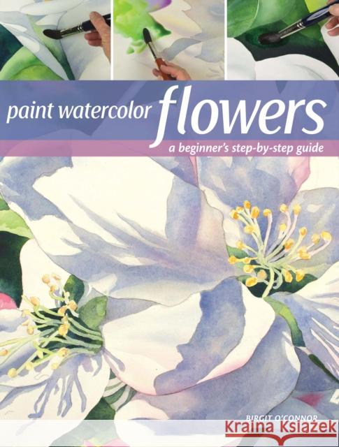 Paint Watercolor Flowers: A Beginner's Step-By-Step Guide Birgit O'Connor 9781440349966 North Light Books