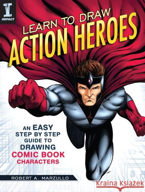 Learn To Draw Action Heroes: An Easy Step by Step Guide to Drawing Comic Book Characters Robert A. Marzullo 9781440350924 F&W Publications Inc
