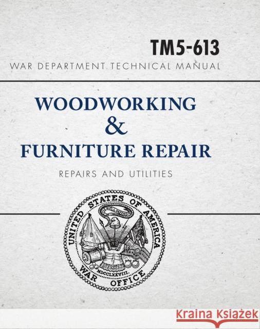 War Department Technical Manual - Woodworking & Furniture Repair: U.S. War Department Manual Tm5-613, June 1946 United States War Department 9781440355066 Popular Woodworking Books