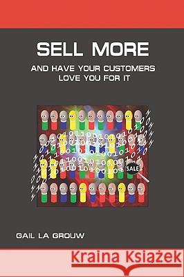 Sell More And Have Your Customers Love You For It: Harnessing the Power of Analytics and Sales Technologies La Grouw, Gail 9781440400322 Createspace