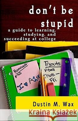 Don't Be Stupid: A Guide To Learning, Studying, And Succeeding At College Wax, Dustin M. 9781440400780 Createspace