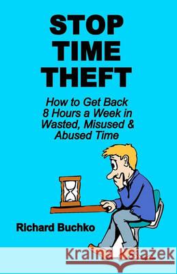 Stop Time Theft: How To Get Back 8 Hours A Week In Wasted, Misused, And Abused Time Buchko, Richard 9781440406492 Createspace