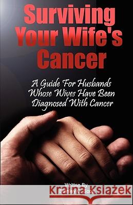 Surviving Your Wife's Cancer: A Guide For Husbands Whose Wives Have Been Diagnosed With Cancer Scott, Stanley C. 9781440407260 Createspace