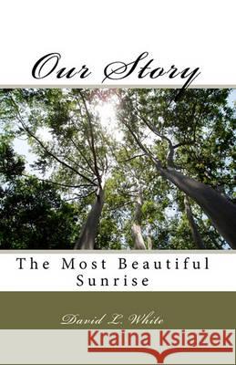 Our Story: The Most Beautiful Sunrise David L. White 9781440408649 Createspace
