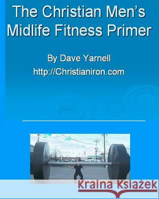 The Christian Men's Midlife Fitness Primer: Customize Your Own Training/Diet Routine Dave Yarnell 9781440416453 Createspace