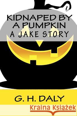 Kidnaped By A Pumpkin: A Jake Story G. H. Daly 9781440418785