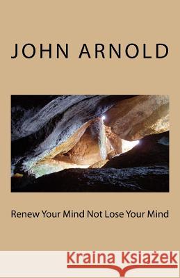 Renew Your Mind Not Lose Your Mind John Arnold 9781440419164 Createspace