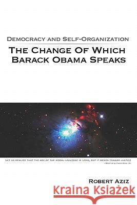 Democracy And Self-Organization: The Change Of Which Barack Obama Speaks Aziz, Robert 9781440419225 Createspace