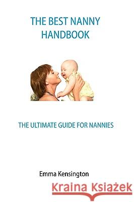 The Best Nanny Handbook: The Ultimate Guide for Nannies Emma Kensington 9781440422959 Createspace