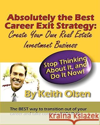 Absolutely The Best Career Exit Strategy: Create Your Own Real Estate Investment Business Olsen, Keith 9781440426643 Createspace