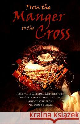 From the Manger to the Cross: Advent & Christmas Meditations on the King Born in a Stable, Crowned with Thorns and Reigns Forever Jeff Doles 9781440427961 Createspace