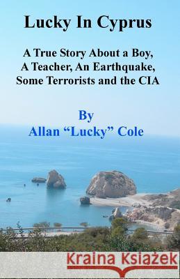 Lucky In Cyprus: A True Story About A Teacher, A Boy, An Earthquake, Some Terrorists, And The Cia Cole, Allan 