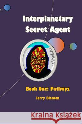 Interplanetary Secret Agent: Book One: Putkwyz Jerry Blanton 9781440429699