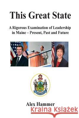 This Great State: A Rigorous Examination of Leadership in Maine - Present, Past and Future Alex Hammer 9781440430312 Createspace