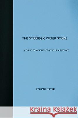 The Strategic Water Strike: A Guide To Losing Weight The Healthy Way Trevino, Frank 9781440435836