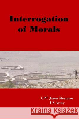 Interrogation of Morals: The Truth about Courage and Integrity Cpt Jason Meszaros 9781440436734 Createspace