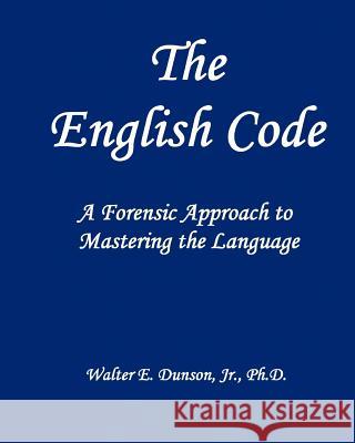 The English Code: A Forensic Approach To Mastering The English Language Dunson Ph. D., Walter E. 9781440439421 Createspace