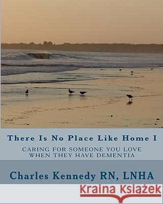 There Is No Place Like Home I: Caring For Someone You Love When They Have Dementia Kennedy Rn, Lnha Charles 9781440440823 Createspace