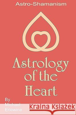 Astrology Of The Heart: Astro-Shamanism Erlewine, Michael 9781440441448 Createspace