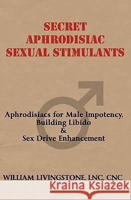 Secret Aphrodisiac Sexual Stimulants: Aphrodisiacs For Male Impotency, Building Libido & Sex Drive Enhancement Livingstone, William 9781440445859 Createspace