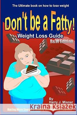 Don't Be A Fatty - Weight Loss Guide B&W Edition Having More Energy & Feeling Better About Yourself: The Ultimate Book On How To Lose Weight Misner, Harry J. 9781440446658 Createspace