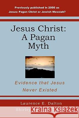 Jesus Christ: A Pagan Myth: Evidence That Jesus Never Existed Laurence E. Dalton Shirley Strutton Dalton 9781440449338 Createspace