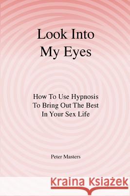 Look Into My Eyes: How To Use Hypnosis To Bring Out The Best In Your Sex Life Masters, Peter 9781440449864 Createspace