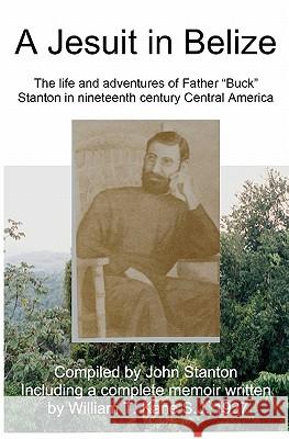A Jesuit In Belize: The Life And Adventures Of Father Buck Stanton In Ninteenth Century Central America Stanton, John 9781440450037 Createspace