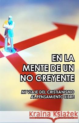 En La Mente De Un No Creyente: Mi Viaje Del Cristianismo Al Pensamiento Libre Miranda, Francisco J. 9781440451720