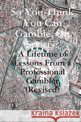 So You Think You Can Gamble, On Sports?: A Lifetime of Lessons from a Professional Gambler (Revised) Greene, David Paul 9781440456251 Createspace