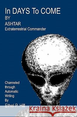 In Days To Come: Ashtar, Channeled Through Automatic Writing P. Hill, Ethel 9781440460401 Createspace