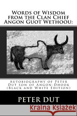 Words of Wisdom from the Clan Chief Angon Guot Wethoou: : Autobiography of Peter Dut son of Angon-Dhook (Black and White Edition) Dut, Peter 9781440460562