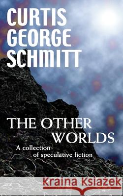 The Other Worlds: A Collection Of Speculative Fiction Schmitt, Curtis George 9781440460845 Createspace