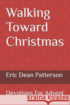 Walking Toward Christmas: Devotions For Advent Patterson, Eric Dean 9781440461507 Createspace