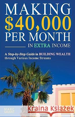 Making $40,000 Per Month In Extra Income: A Step-By-Step Guide In Building Wealth Through Various Income Streams Gaudet, Marc 9781440467431 Createspace