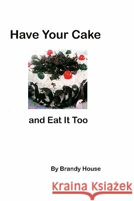 Have Your Cake: And Eat It Too! Brandy House 9781440467486 Createspace
