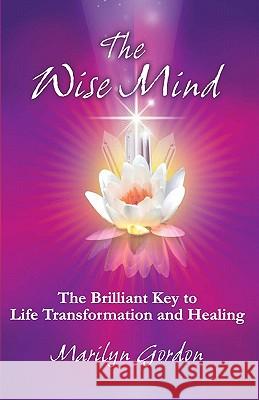 The Wise Mind: The Brilliant Key To Life Transformation And Healing Gordon, Marilyn 9781440469749 Createspace