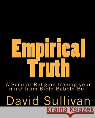 Empirical Truth: A Secular Religion freeing your mind from Bible-Babble-Bull Sullivan, David 9781440471803 Createspace