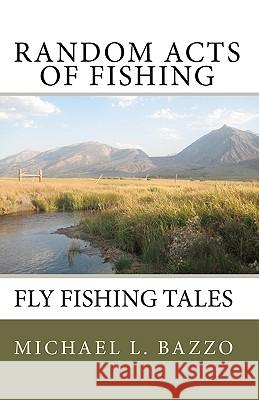 Random Acts Of Fishing: Fly-Fishing Tales Bazzo, Michael L. 9781440473623 Createspace