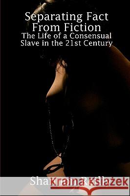 Separating Fact From Fiction: The Life Of A Consensual Slave In The 21St Century Reilly, Shannon 9781440473630 Createspace