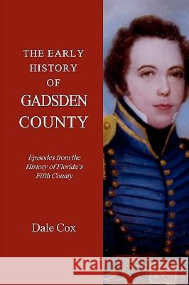 The Early History Of Gadsden County: Episodes From The History Of Florida's Fifth County Cox, Dale 9781440475658