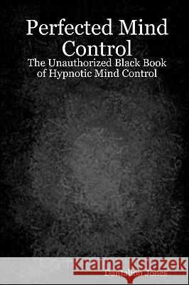 Perfected Mind Control: The Unauthorized Black Book Of Hypnotic Mind Control Jones, Dantalion 9781440475832 Createspace