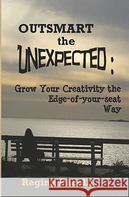 Outsmart the Unexpected: Grow Your Creativity the Edge-Of-Your-Seat Way Regina Pacelli 9781440477911 Createspace